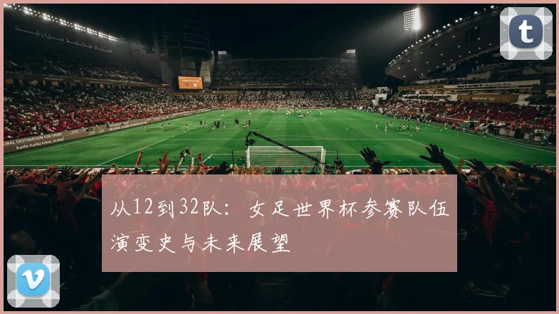 从12到32队：女足世界杯参赛队伍演变史与未来展望