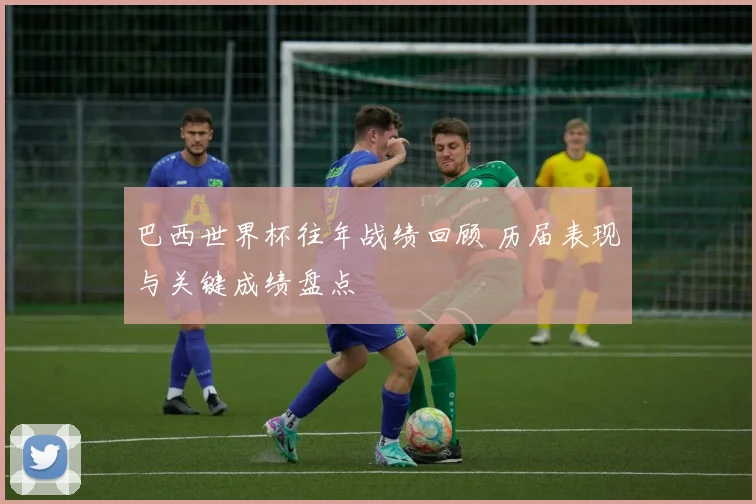 巴西世界杯往年战绩回顾 历届表现与关键成绩盘点