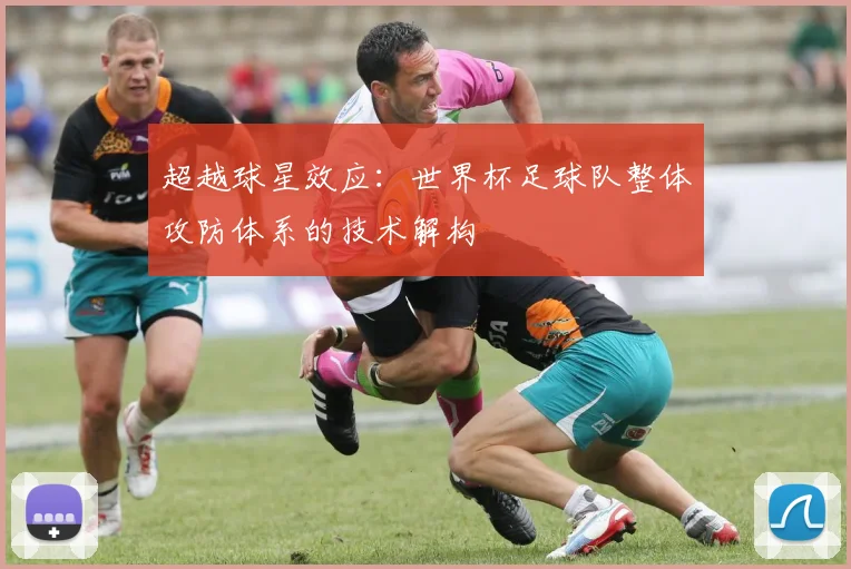 超越球星效应：世界杯足球队整体攻防体系的技术解构
