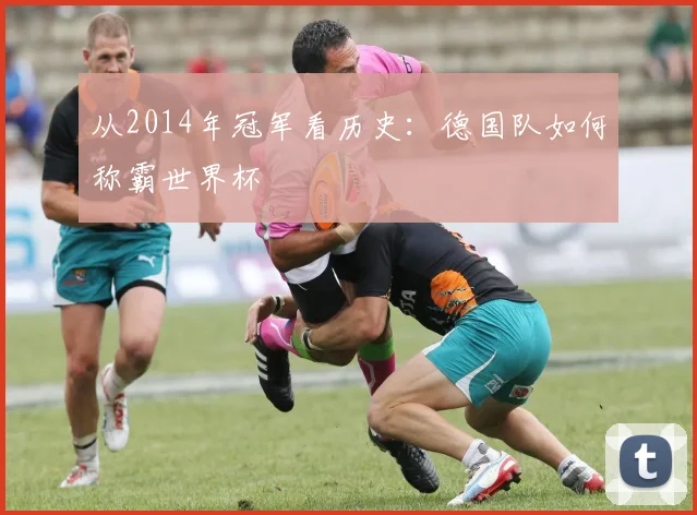 从2014年冠军看历史：德国队如何称霸世界杯